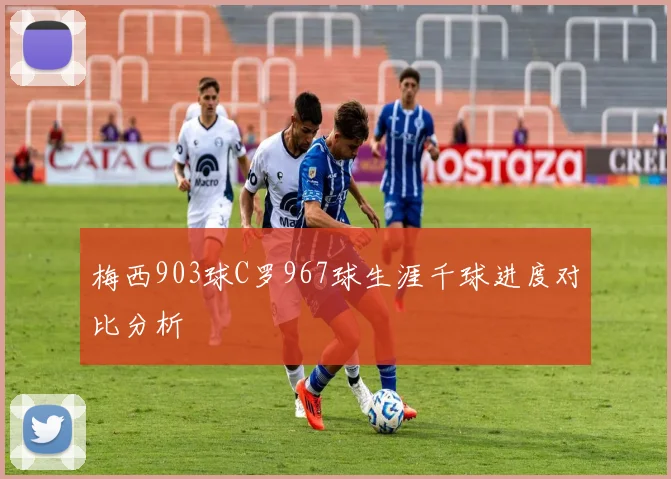 梅西903球C罗967球生涯千球进度对比分析